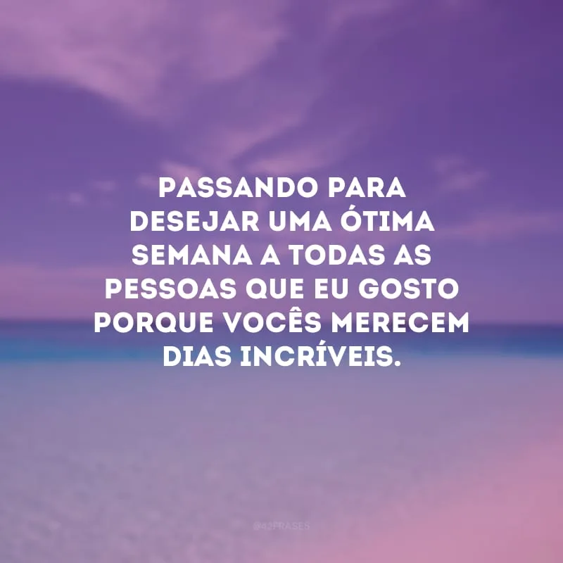 Passando para desejar uma ótima semana a todas as pessoas que eu gosto porque vocês merecem dias incríveis.