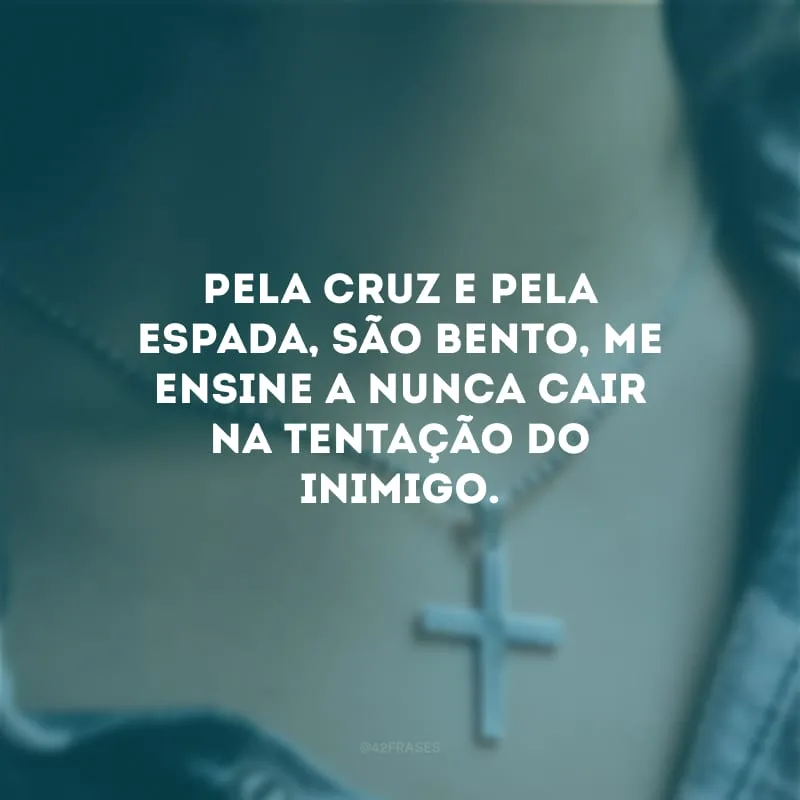 Pela cruz e pela espada, São Bento, me ensine a nunca cair na tentação do inimigo.
