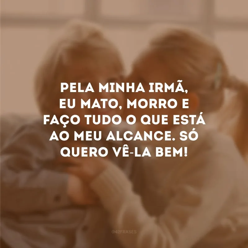 Pela minha irmã, eu mato, morro e faço tudo o que está ao meu alcance. Só quero vê-la bem!