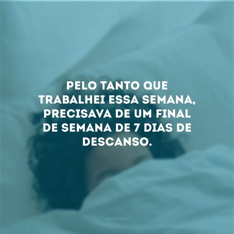 Pelo tanto que trabalhei essa semana, precisava de um final de semana de 7 dias de descanso.