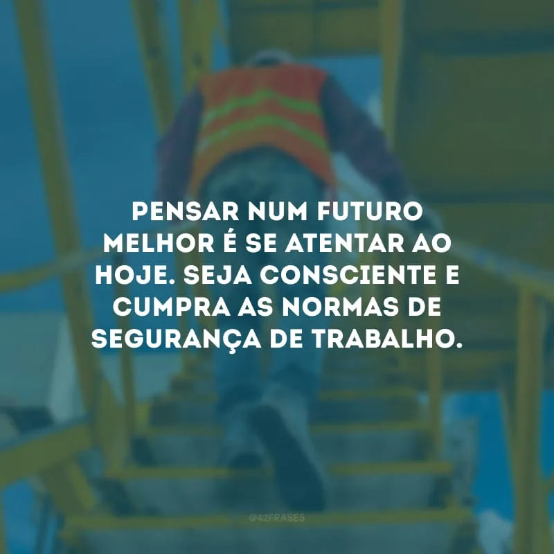 Pensar num futuro melhor é se atentar ao hoje. Seja consciente e cumpra as normas de segurança de trabalho.
