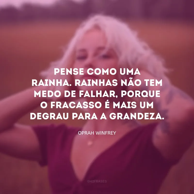 Pense como uma rainha. Rainhas não tem medo de falhar, porque o fracasso é mais um degrau para a grandeza.