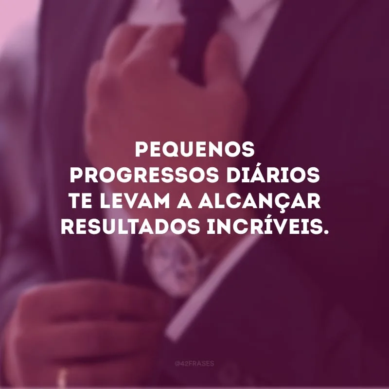 Pequenos progressos diários te levam a alcançar resultados incríveis. 
