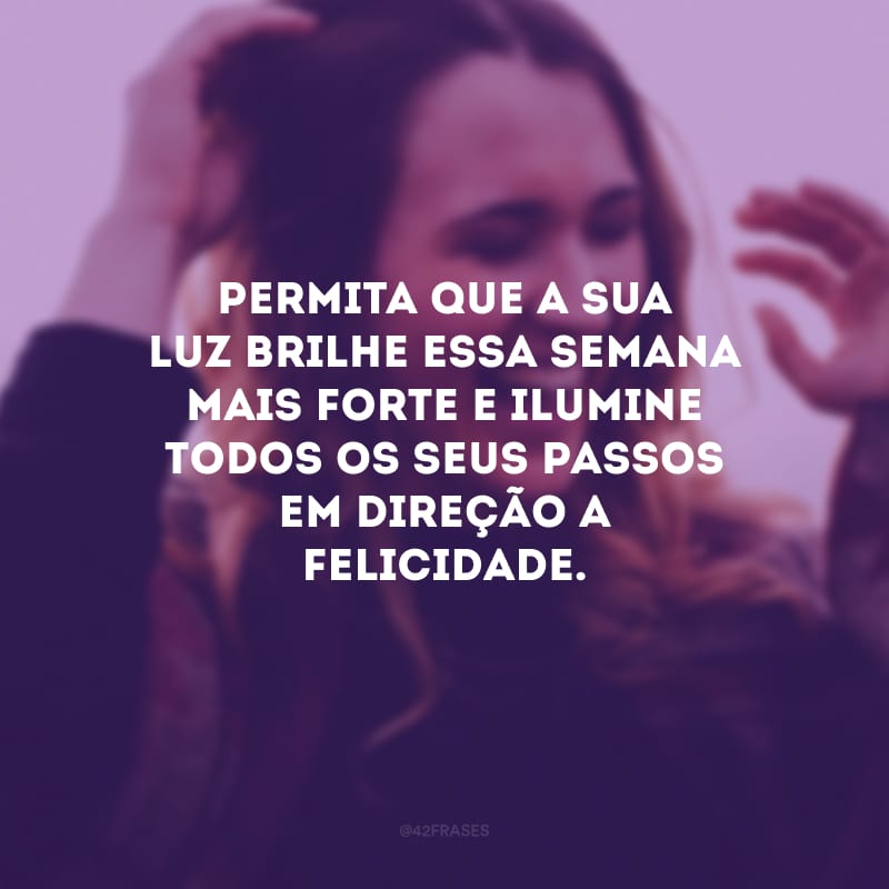 Permita que a sua luz brilhe essa semana mais forte e ilumine todos os seus passos em direção a felicidade.