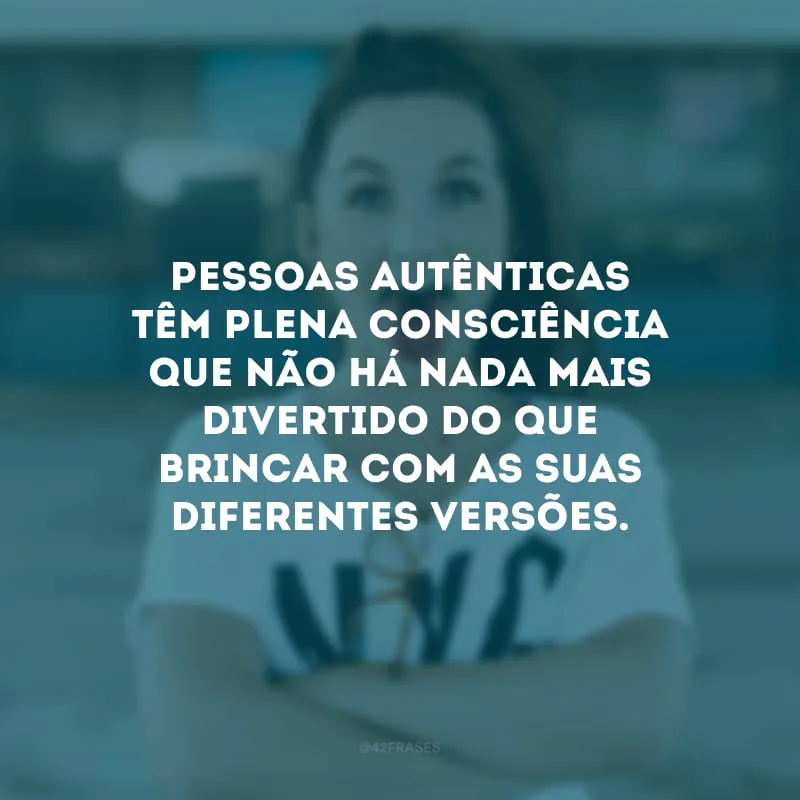 Pessoas autênticas têm plena consciência que não há nada mais divertido do que brincar com as suas diferentes versões.