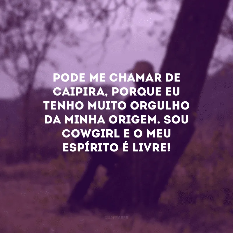 Pode me chamar de caipira, porque eu tenho muito orgulho da minha origem. Sou cowgirl e o meu espírito é livre!