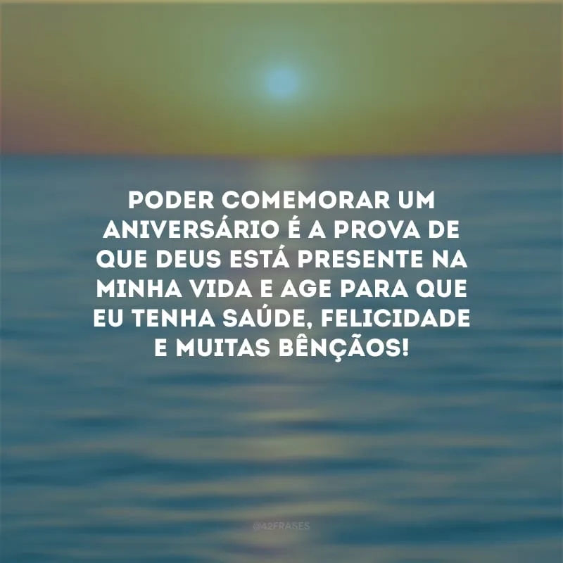 Poder comemorar um aniversário é a prova de que Deus está presente na minha vida e age para que eu tenha saúde, felicidade e muitas bênçãos! 
