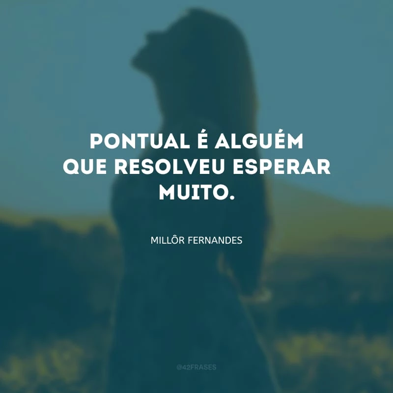 Pontual é alguém que resolveu esperar muito.