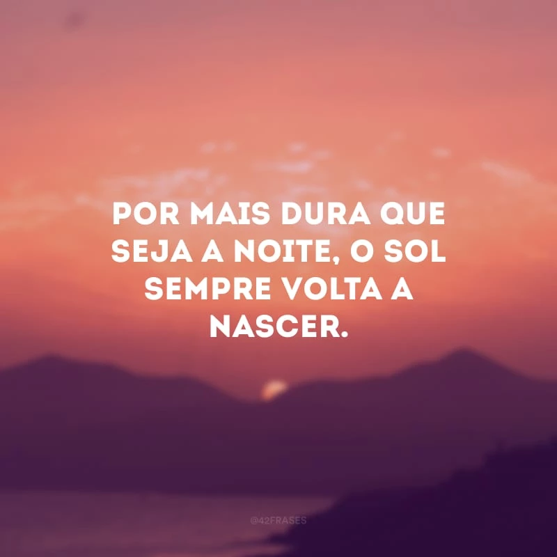 Por mais dura que seja a noite, o sol sempre volta a nascer.