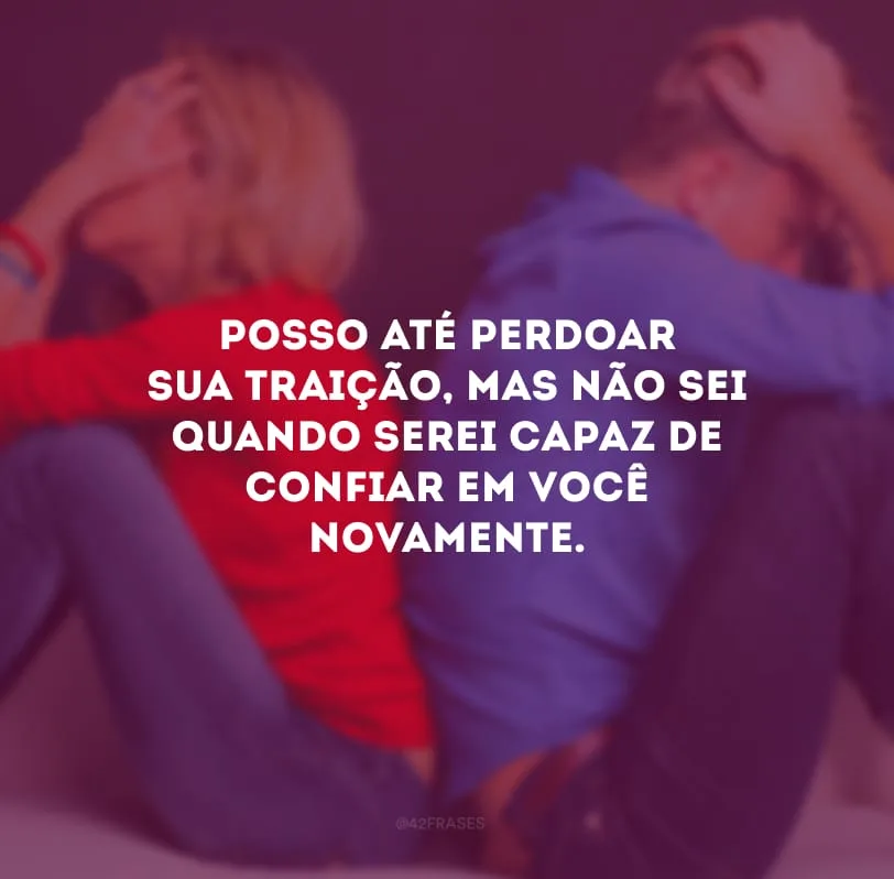 Posso até perdoar sua traição, mas não sei quando serei capaz de confiar em você novamente.