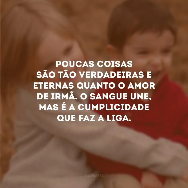 Poucas coisas são tão verdadeiras e eternas quanto o amor de irmã. O sangue une, mas é a cumplicidade que faz a liga.
