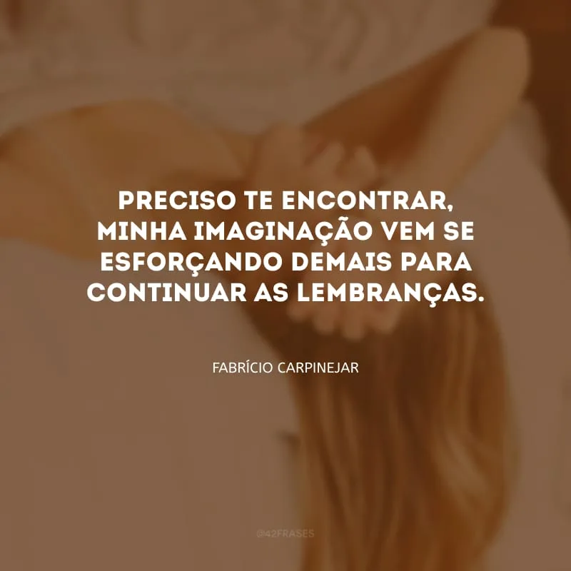 Preciso te encontrar, minha imaginação vem se esforçando demais para continuar as lembranças.