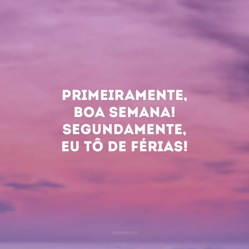 Primeiramente, boa semana! Segundamente, EU TÔ DE FÉRIAS!