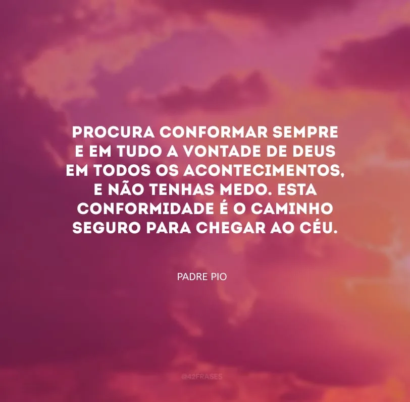 Procura conformar sempre e em tudo a vontade de Deus em todos os acontecimentos, e não tenhas medo. Esta conformidade é o caminho seguro para chegar ao céu.