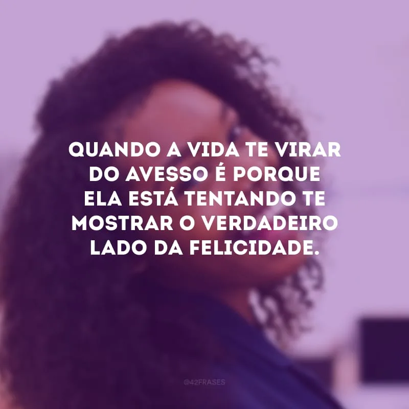 Quando a vida te virar do avesso é porque ela está tentando te mostrar o verdadeiro lado da felicidade.