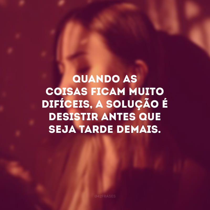 Quando as coisas ficam muito difíceis, a solução é desistir antes que seja tarde demais.