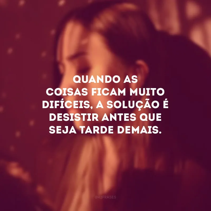 Quando as coisas ficam muito difíceis, a solução é desistir antes que seja tarde demais.
