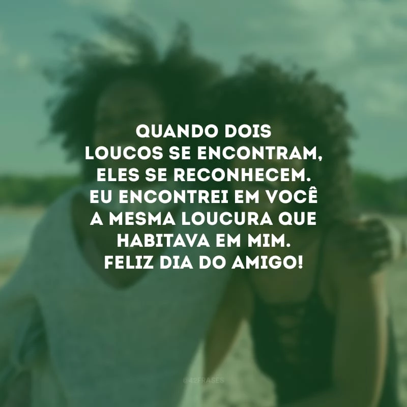 Quando dois loucos se encontram, eles se reconhecem. Eu encontrei em você a mesma loucura que habitava em mim. Feliz Dia do Amigo! 