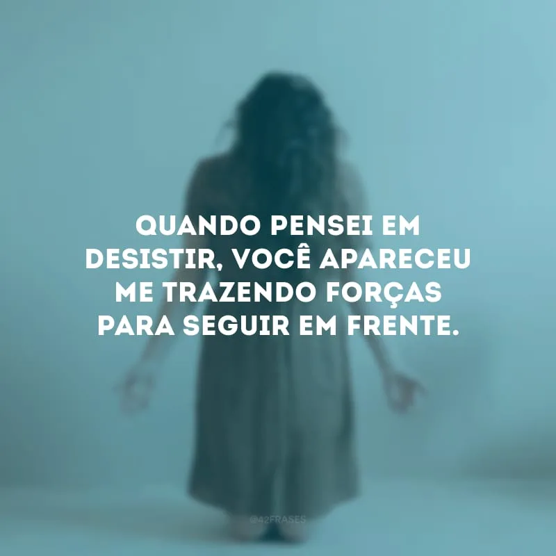 Quando pensei em desistir, você apareceu me trazendo forças para seguir em frente.