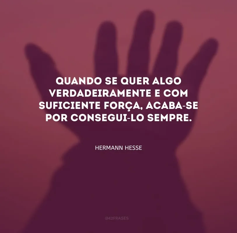 Quando se quer algo verdadeiramente e com suficiente força, acaba-se por consegui-lo sempre.