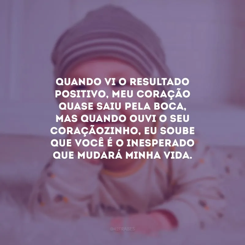 Quando vi o resultado positivo, meu coração quase saiu pela boca, mas quando ouvi o seu coraçãozinho, eu soube que você é o inesperado que mudará minha vida.