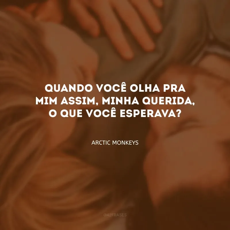 Quando você olha pra mim assim, minha querida, o que você esperava?