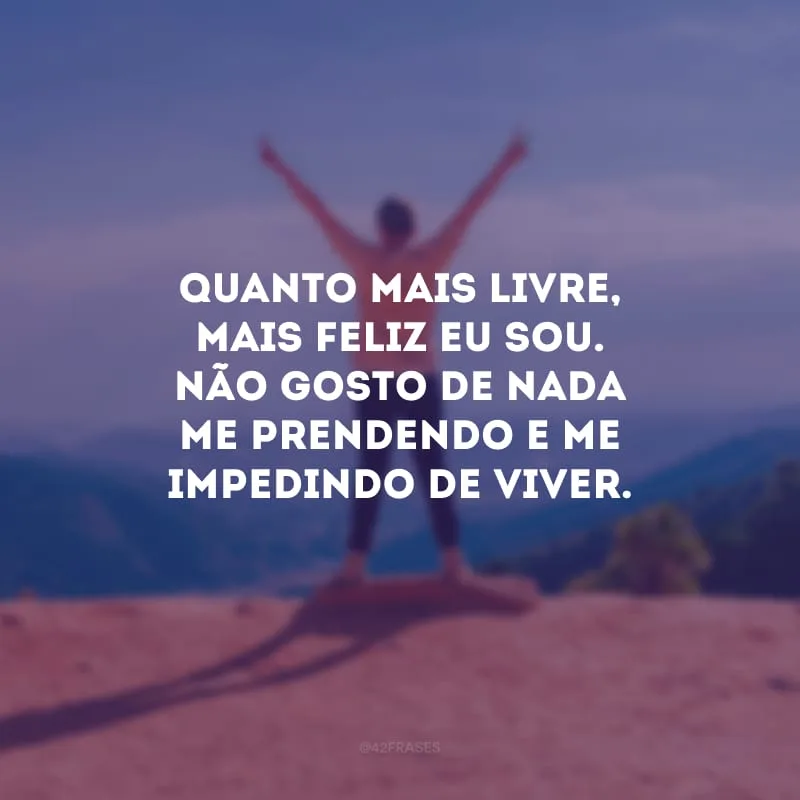 Quanto mais livre, mais feliz eu sou. Não gosto de nada me prendendo e me impedindo de viver.