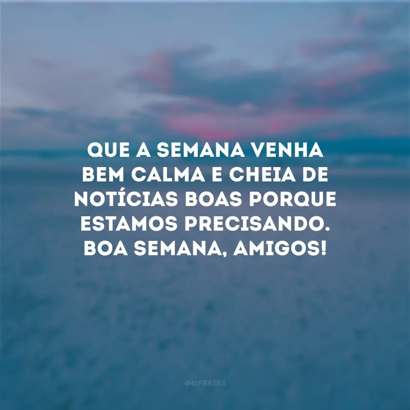 Que a semana venha bem calma e cheia de notícias boas porque estamos precisando. Boa semana, amigos!