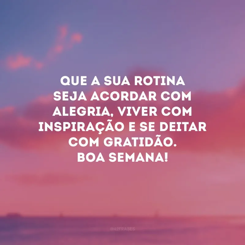 Que a sua rotina seja acordar com alegria, viver com inspiração e se deitar com gratidão. Boa semana!