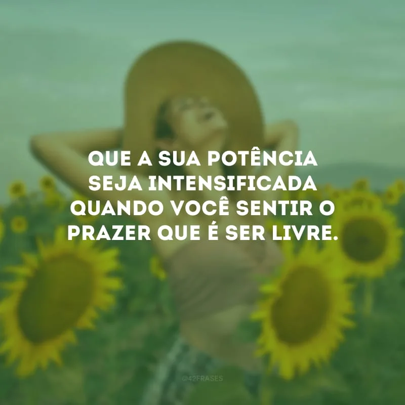 Que a sua potência seja intensificada quando você sentir o prazer que é ser livre.