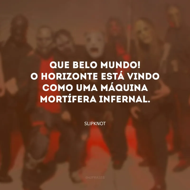 Que belo mundo! O horizonte está vindo como uma máquina mortífera infernal.