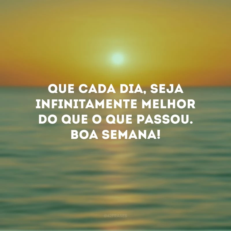 Que cada dia, seja infinitamente melhor do que o que passou. Boa semana!