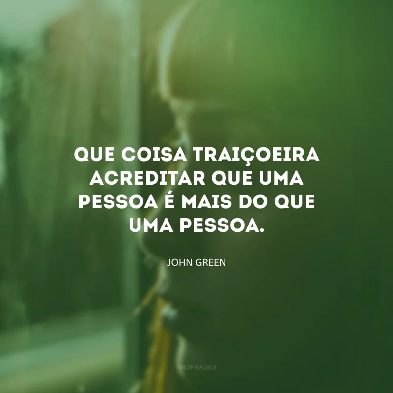 Que coisa traiçoeira acreditar que uma pessoa é mais do que uma pessoa.