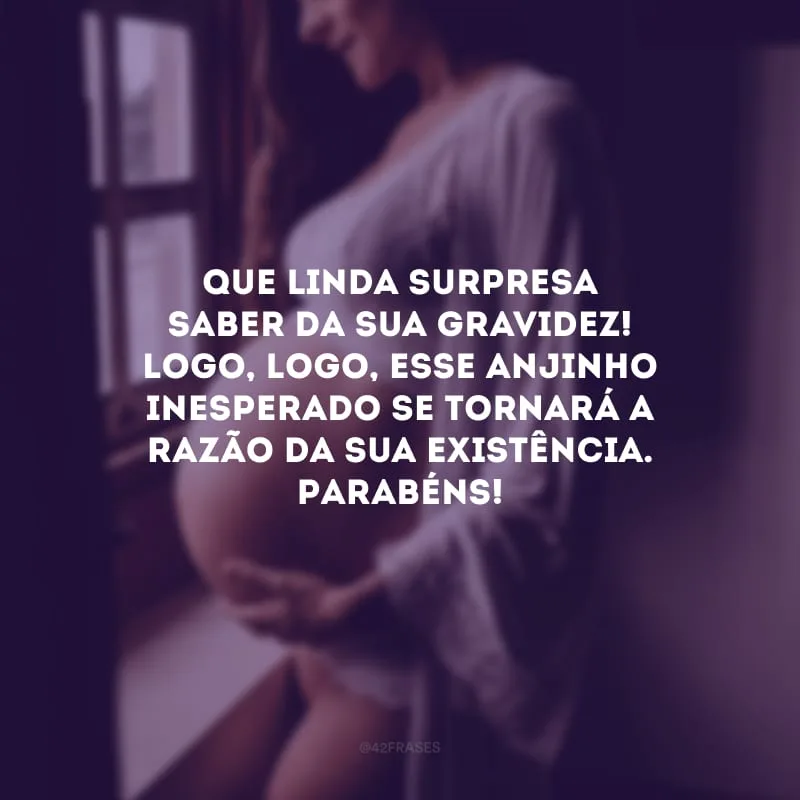 Que linda surpresa saber da sua gravidez! Logo, logo, esse anjinho inesperado se tornará a razão da sua existência. Parabéns!