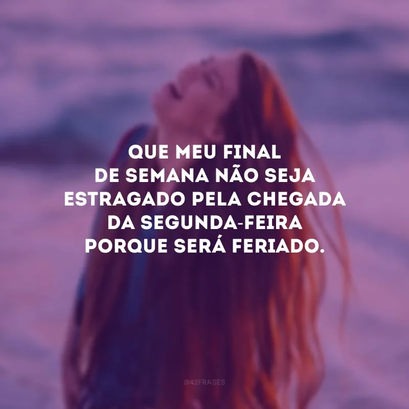 Que meu final de semana não seja estragado pela chegada da segunda-feira porque será feriado.
