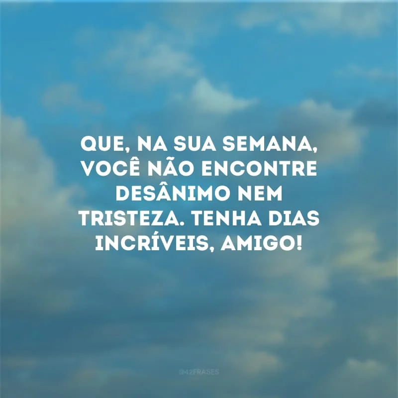 Que, na sua semana, você não encontre desânimo nem tristeza. Tenha dias incríveis, amigo!