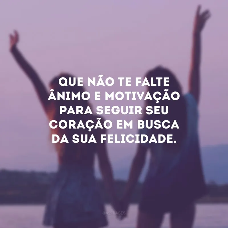 Que não te falte ânimo e motivação para seguir seu coração em busca da sua felicidade.