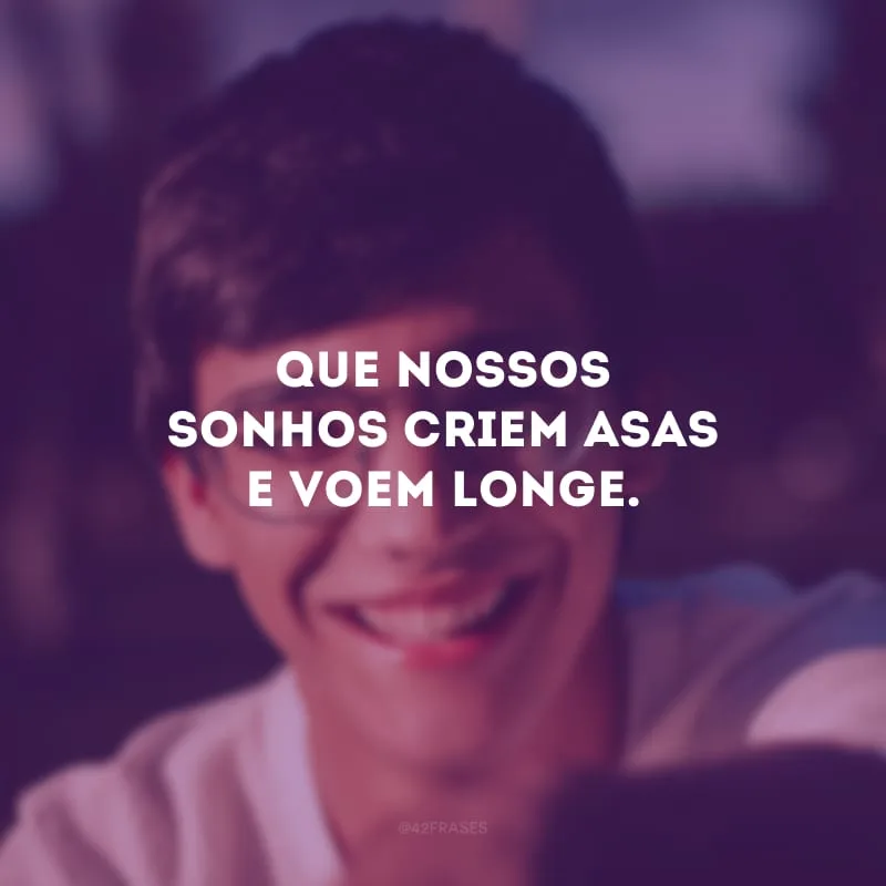 Que nossos sonhos criem asas e voem longe.