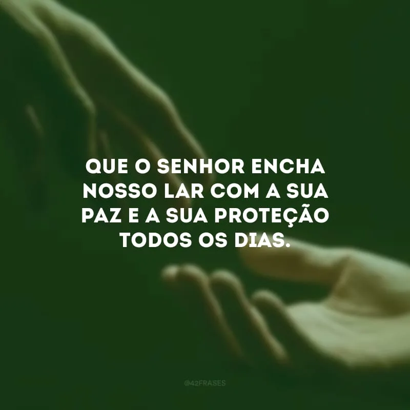 Que o Senhor encha nosso lar com a sua paz e a sua proteção todos os dias.