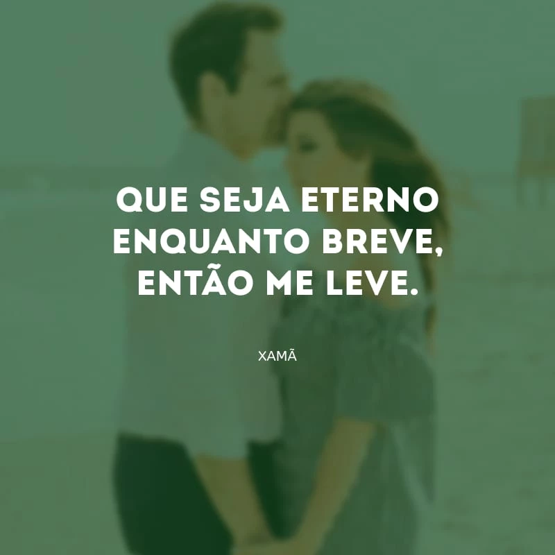 Que seja eterno enquanto breve, então me leve.