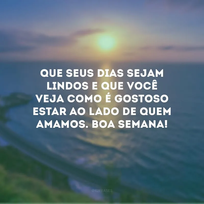 Que seus dias sejam lindos e que você veja como é gostoso estar ao lado de quem amamos. Boa semana!