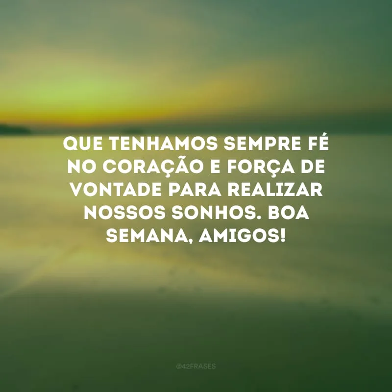 Que tenhamos sempre fé no coração e força de vontade para realizar nossos sonhos. Boa semana, amigos!