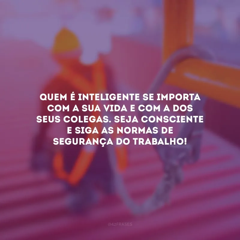 Quem é inteligente se importa com a sua vida e com a dos seus colegas. Seja consciente e siga as normas de segurança do trabalho!