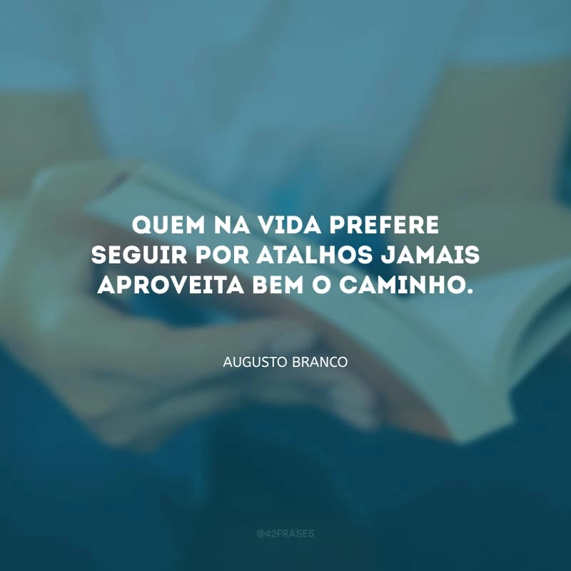 Quem na vida prefere seguir por atalhos jamais aproveita bem o caminho.