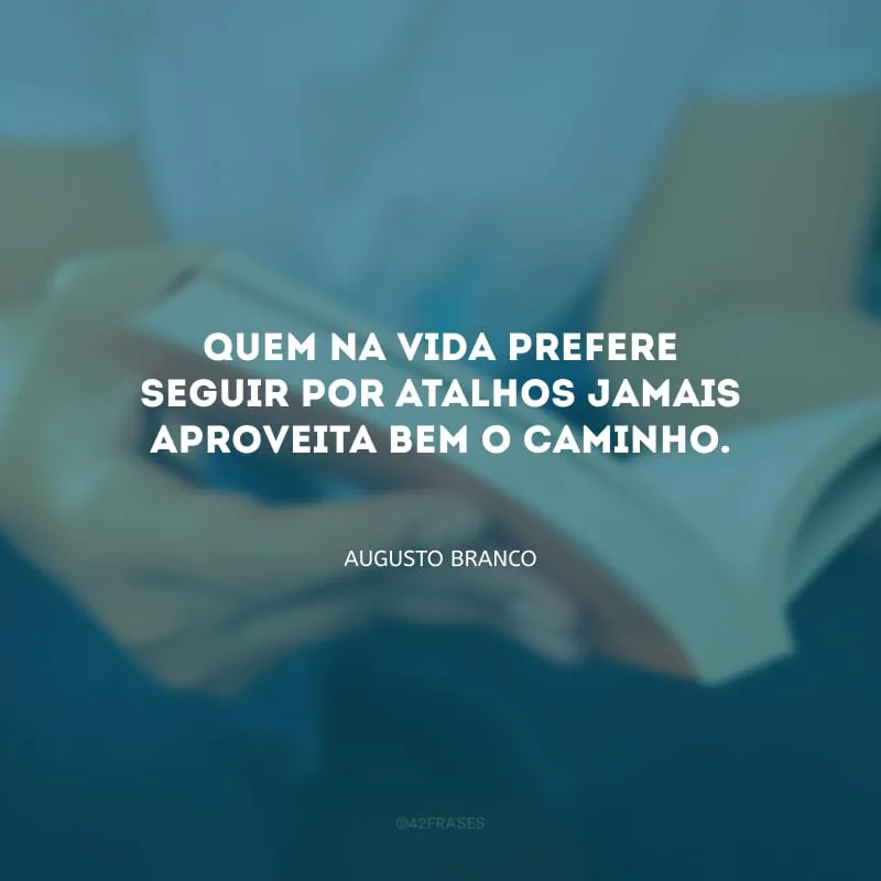 Quem na vida prefere seguir por atalhos jamais aproveita bem o caminho.