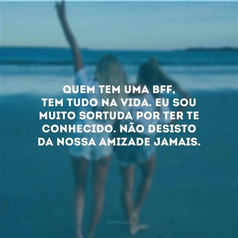 Quem tem uma bff, tem tudo na vida. Eu sou muito sortuda por ter te conhecido. Não desisto da nossa amizade jamais.