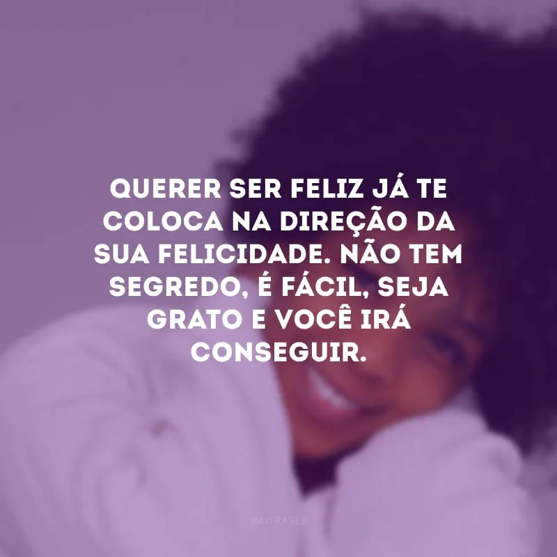 Querer ser feliz já te coloca na direção da sua felicidade. Não tem segredo, é fácil, seja grato e você irá conseguir.