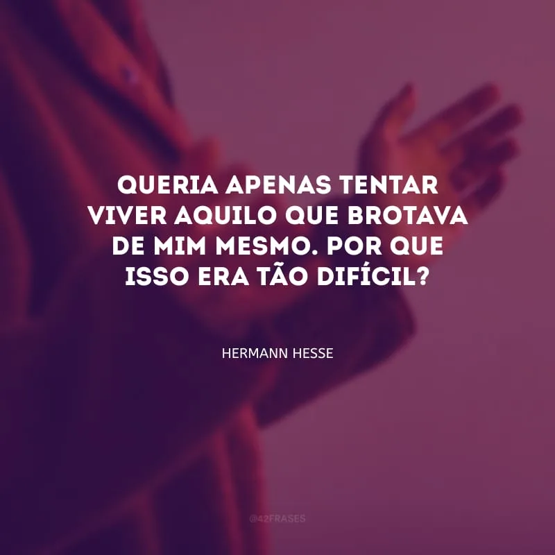 Queria apenas tentar viver aquilo que brotava de mim mesmo. Por que isso era tão difícil?