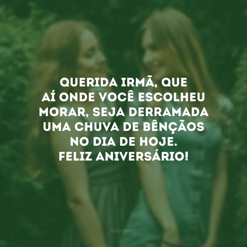 Querida irmã, que aí onde você escolheu morar, seja derramada uma chuva de bênçãos no dia de hoje. Feliz aniversário!