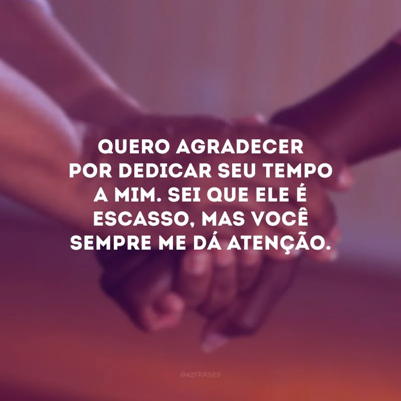 Quero agradecer por dedicar seu tempo a mim. Sei que ele é escasso, mas você sempre me dá atenção.
